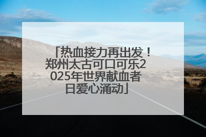 热血接力再出发！郑州太古可口可乐2025年世界献血者日爱心涌动