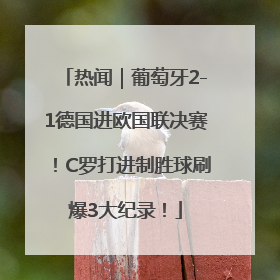 热闻｜葡萄牙2-1德国进欧国联决赛！C罗打进制胜球刷爆3大纪录！