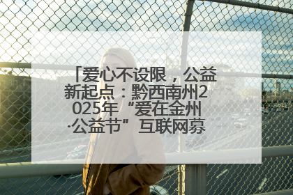 爱心不设限，公益新起点：黔西南州2025年“爱在金州·公益节”互联网募捐活动正式启动