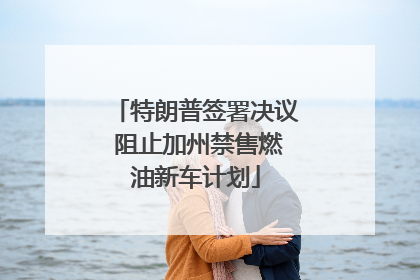 特朗普签署决议 阻止加州禁售燃油新车计划