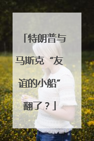 特朗普与马斯克“友谊的小船”翻了？