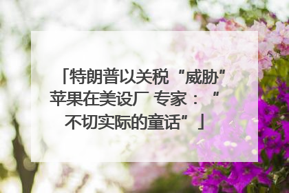 特朗普以关税“威胁”苹果在美设厂 专家：“不切实际的童话”