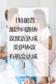 特朗普：加沙问题协议接近达成 美伊协议有机会达成