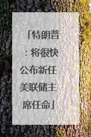 特朗普：将很快公布新任美联储主席任命