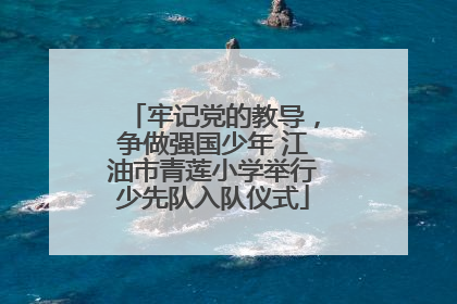 牢记党的教导，争做强国少年 江油市青莲小学举行少先队入队仪式
