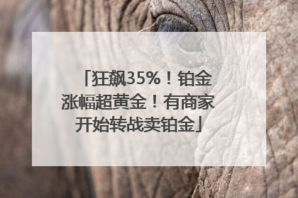 狂飙35%！铂金涨幅超黄金！有商家开始转战卖铂金