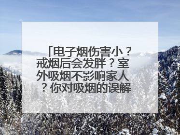 电子烟伤害小？戒烟后会发胖？室外吸烟不影响家人？你对吸烟的误解还很深！