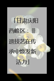 甘肃庆阳西峰区：非遗技艺在传承中焕发新活力