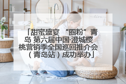 甜蜜盛宴 “圈粉”青岛 第六届中国·澄城樱桃营销季全国巡回推介会（青岛站）成功举办