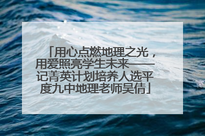 用心点燃地理之光，用爱照亮学生未来——记菁英计划培养人选平度九中地理老师吴倩