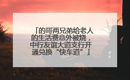 的哥两兄弟给老人的生活费意外被烧，中行友谊大道支行开通兑换“快车道”