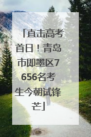 直击高考首日！青岛市即墨区7656名考生今朝试锋芒