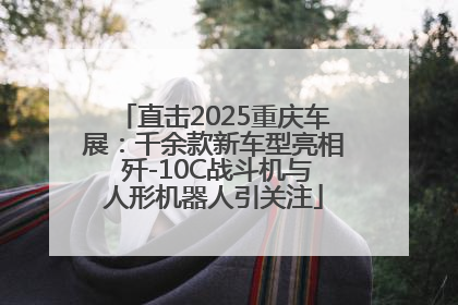 直击2025重庆车展：千余款新车型亮相 歼-10C战斗机与人形机器人引关注