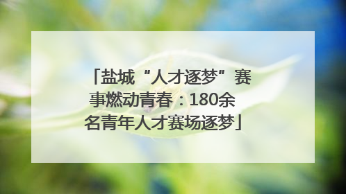 盐城“人才逐梦”赛事燃动青春：180余名青年人才赛场逐梦