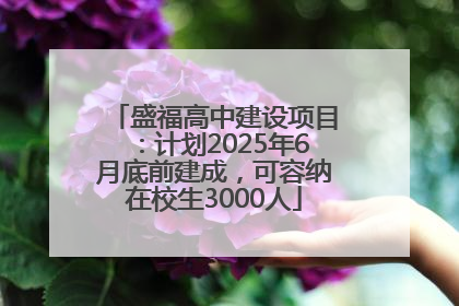 盛福高中建设项目：计划2025年6月底前建成，可容纳在校生3000人