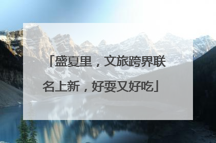 盛夏里，文旅跨界联名上新，好耍又好吃
