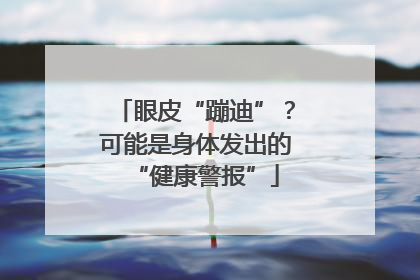 眼皮“蹦迪”？可能是身体发出的“健康警报”