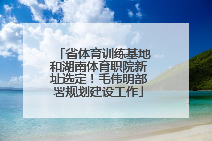 省体育训练基地和湖南体育职院新址选定！毛伟明部署规划建设工作