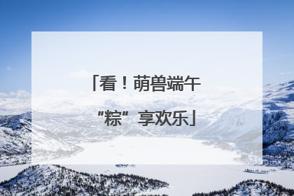 看！萌兽端午“粽”享欢乐