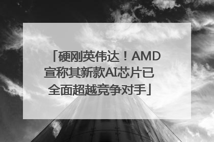 硬刚英伟达！AMD宣称其新款AI芯片已全面超越竞争对手