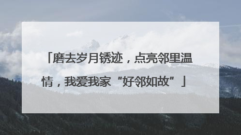磨去岁月锈迹，点亮邻里温情，我爱我家“好邻如故”