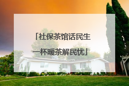 社保茶馆话民生 一杯暖茶解民忧