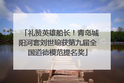 礼赞英雄船长！青岛城阳河套刘世瑜获第九届全国道德模范提名奖