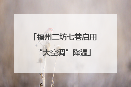 福州三坊七巷启用“大空调”降温