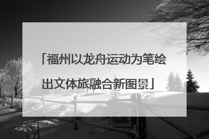 福州以龙舟运动为笔绘出文体旅融合新图景