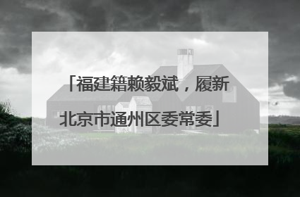 福建籍赖毅斌，履新北京市通州区委常委
