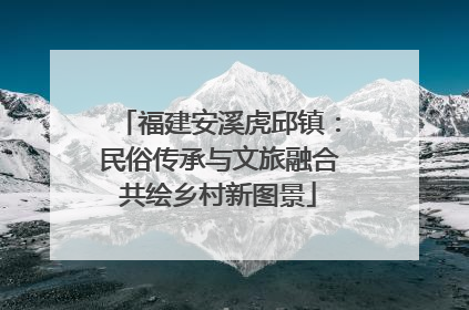 福建安溪虎邱镇：民俗传承与文旅融合共绘乡村新图景