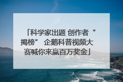 科学家出题 创作者“揭榜” 企鹅科普视频大赛喊你来赢百万奖金
