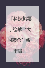 科技执笔，绘就“大国粮仓”新丰景