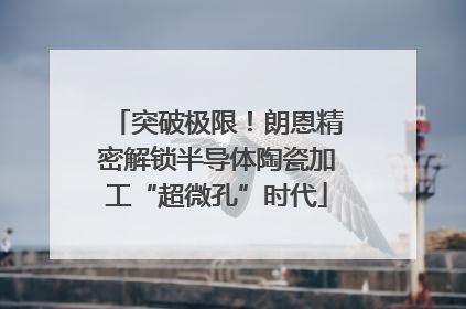 突破极限！朗恩精密解锁半导体陶瓷加工“超微孔”时代