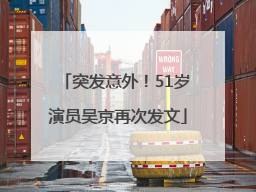 突发意外！51岁演员吴京再次发文