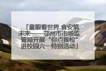 童眼看世界 食安筑未来——鄂州市市场监管局开展“你点我检”进校园六一特别活动