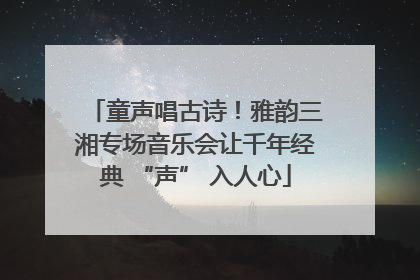 童声唱古诗！雅韵三湘专场音乐会让千年经典 “声” 入人心