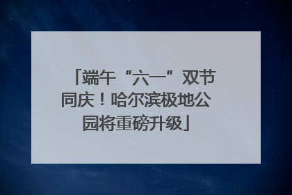 端午“六一”双节同庆！哈尔滨极地公园将重磅升级