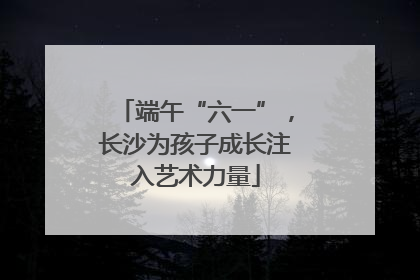 端午“六一”，长沙为孩子成长注入艺术力量