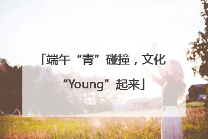 端午“青”碰撞，文化“Young”起来