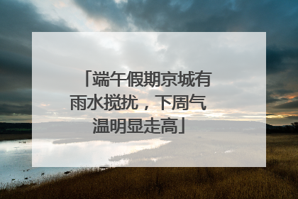 端午假期京城有雨水搅扰，下周气温明显走高