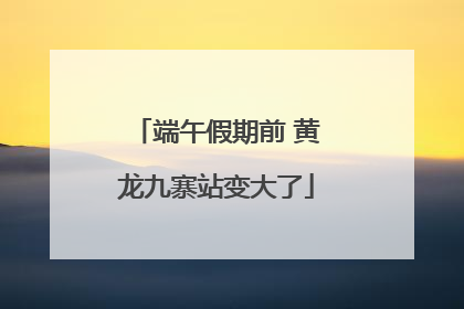 端午假期前 黄龙九寨站变大了