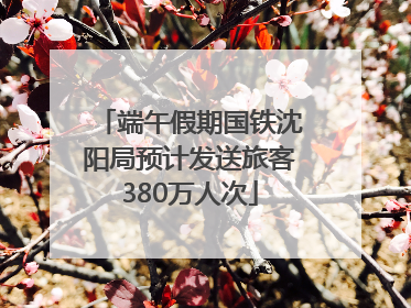 端午假期国铁沈阳局预计发送旅客380万人次