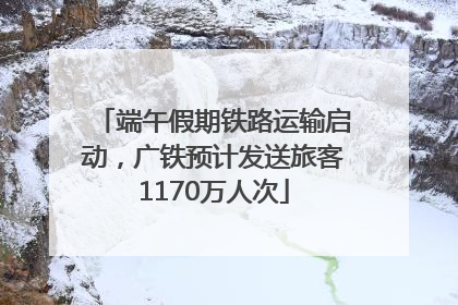 端午假期铁路运输启动，广铁预计发送旅客1170万人次