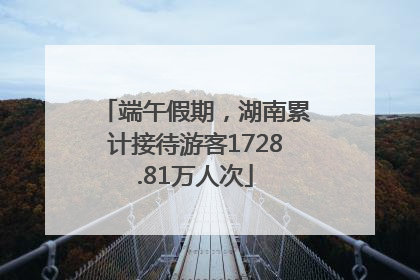 端午假期，湖南累计接待游客1728.81万人次