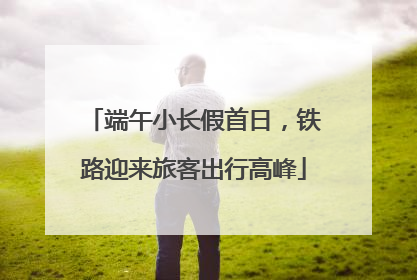 端午小长假首日，铁路迎来旅客出行高峰