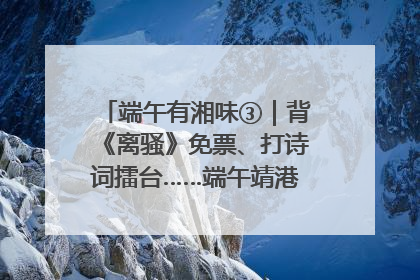 端午有湘味③｜背《离骚》免票、打诗词擂台……端午靖港古镇趣味多