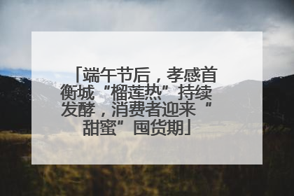 端午节后，孝感首衡城“榴莲热”持续发酵，消费者迎来“甜蜜”囤货期
