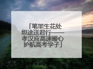 笔墨生花处 坦途送君行——孝汉应高速暖心护航高考学子