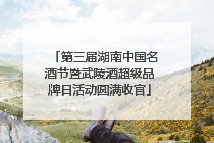 第三届湖南中国名酒节暨武陵酒超级品牌日活动圆满收官